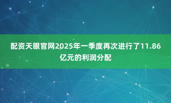 配资天眼官网2025年一季度再次进行了11.86亿元的利润分配