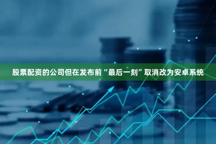股票配资的公司但在发布前“最后一刻”取消改为安卓系统