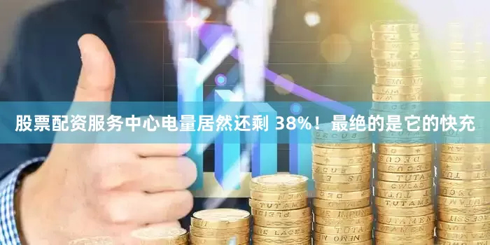 股票配资服务中心电量居然还剩 38%！最绝的是它的快充