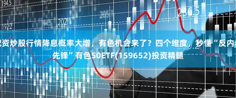 配资炒股行情降息概率大增，有色机会来了？四个维度，秒懂“反内卷先锋”有色50ETF(159652)投资精髓