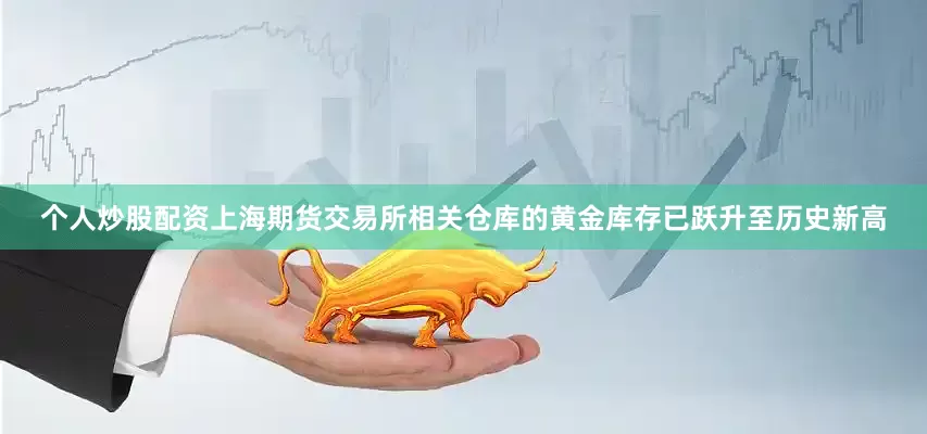 个人炒股配资上海期货交易所相关仓库的黄金库存已跃升至历史新高