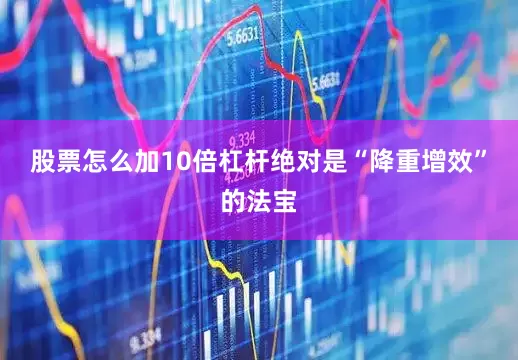 股票怎么加10倍杠杆绝对是“降重增效”的法宝