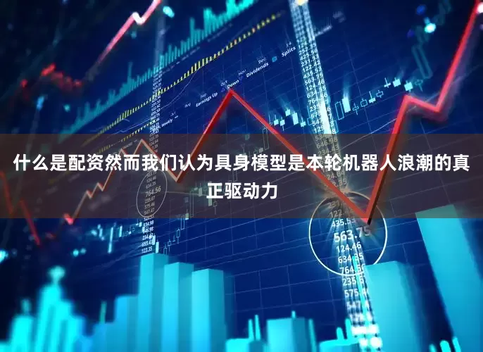 什么是配资然而我们认为具身模型是本轮机器人浪潮的真正驱动力