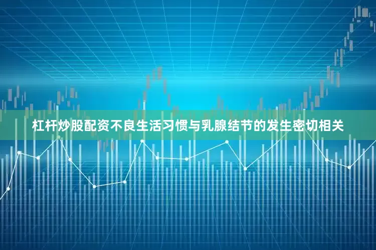 杠杆炒股配资不良生活习惯与乳腺结节的发生密切相关
