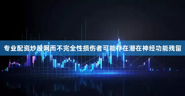 专业配资炒股网而不完全性损伤者可能存在潜在神经功能残留