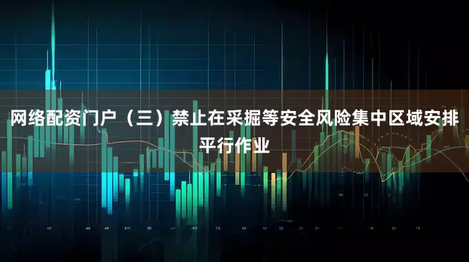 网络配资门户（三）禁止在采掘等安全风险集中区域安排平行作业