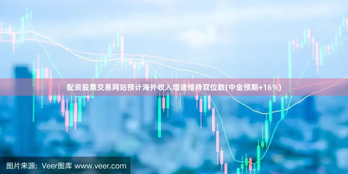配资股票交易网站预计海外收入增速维持双位数(中金预期+16%)