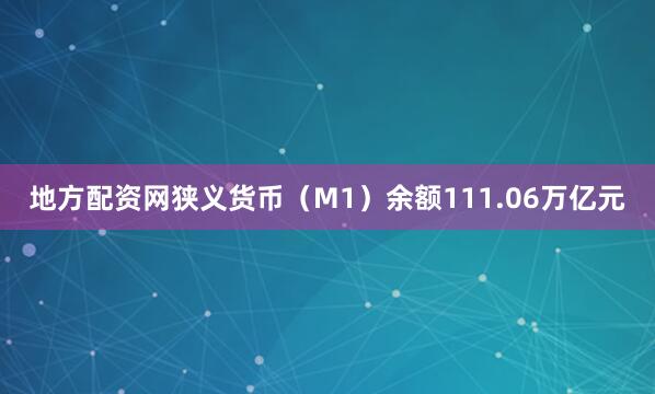 地方配资网狭义货币（M1）余额111.06万亿元