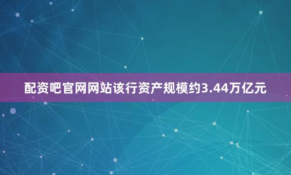 配资吧官网网站该行资产规模约3.44万亿元