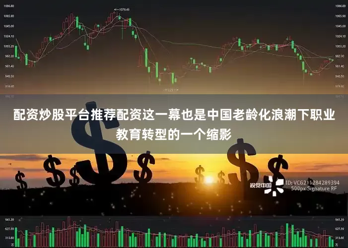 配资炒股平台推荐配资这一幕也是中国老龄化浪潮下职业教育转型的一个缩影