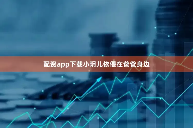 配资app下载小玥儿依偎在爸爸身边