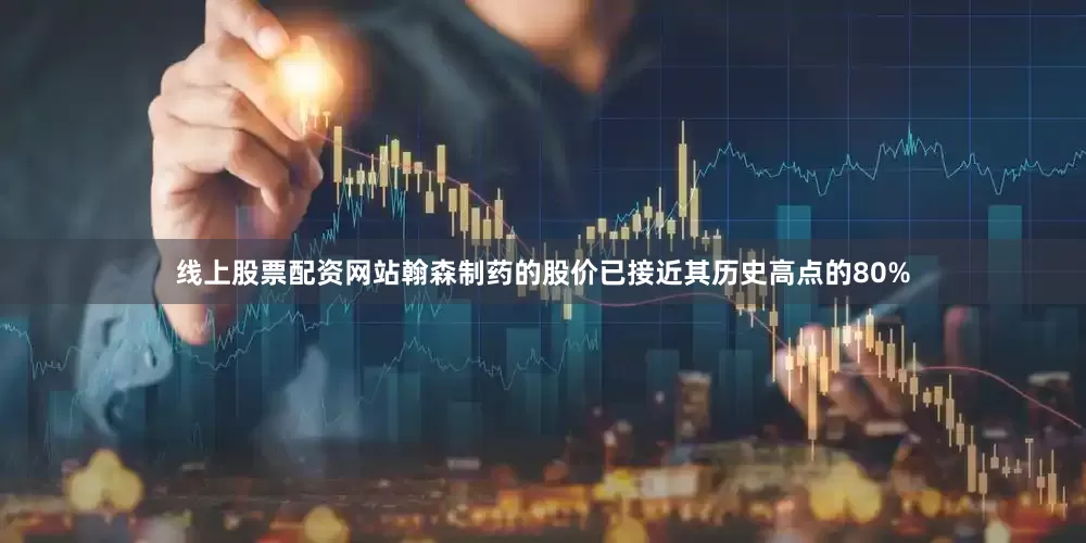 线上股票配资网站翰森制药的股价已接近其历史高点的80%