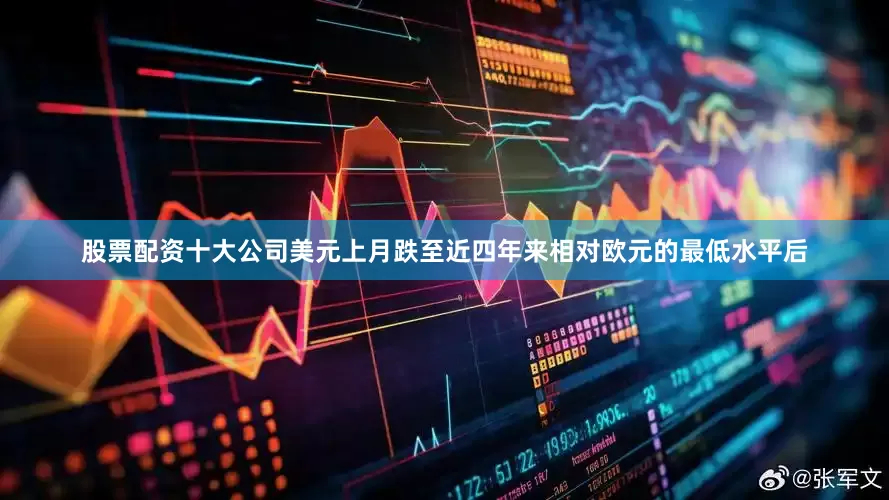 股票配资十大公司美元上月跌至近四年来相对欧元的最低水平后