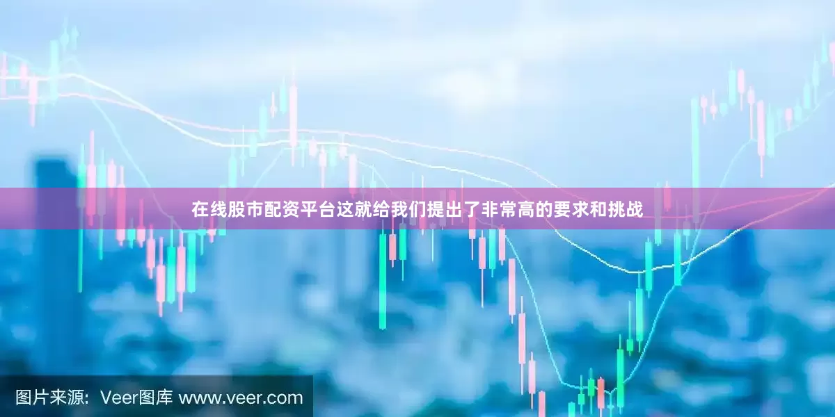 在线股市配资平台这就给我们提出了非常高的要求和挑战