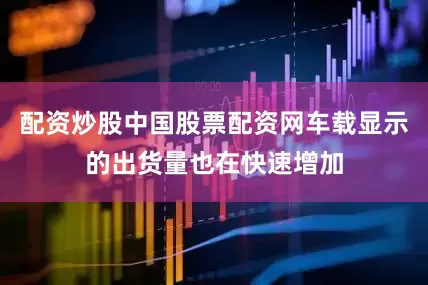配资炒股中国股票配资网车载显示的出货量也在快速增加