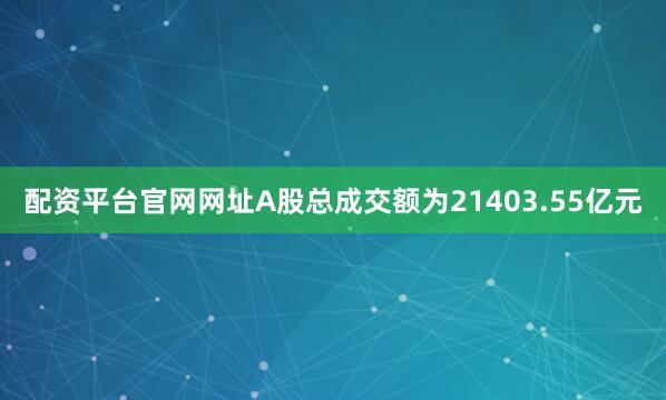 配资平台官网网址A股总成交额为21403.55亿元