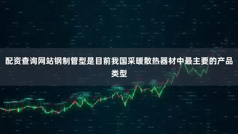配资查询网站钢制管型是目前我国采暖散热器材中最主要的产品类型