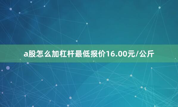 a股怎么加杠杆最低报价16.00元/公斤