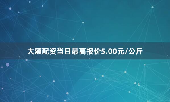 大额配资当日最高报价5.00元/公斤