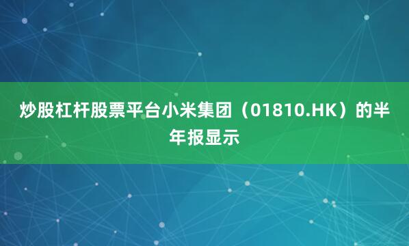 炒股杠杆股票平台小米集团（01810.HK）的半年报显示