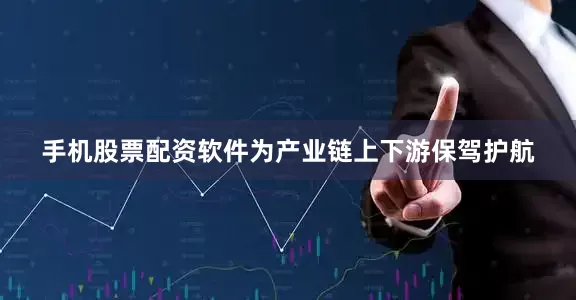 手机股票配资软件为产业链上下游保驾护航