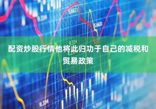 配资炒股行情他将此归功于自己的减税和贸易政策