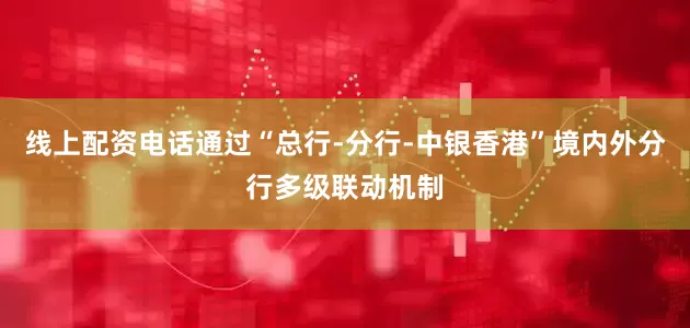 线上配资电话通过“总行-分行-中银香港”境内外分行多级联动机制