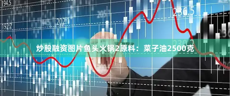 炒股融资图片鱼头火锅2原料：菜子油2500克