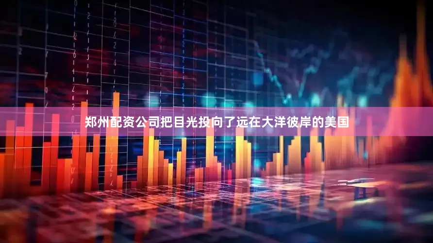 郑州配资公司把目光投向了远在大洋彼岸的美国