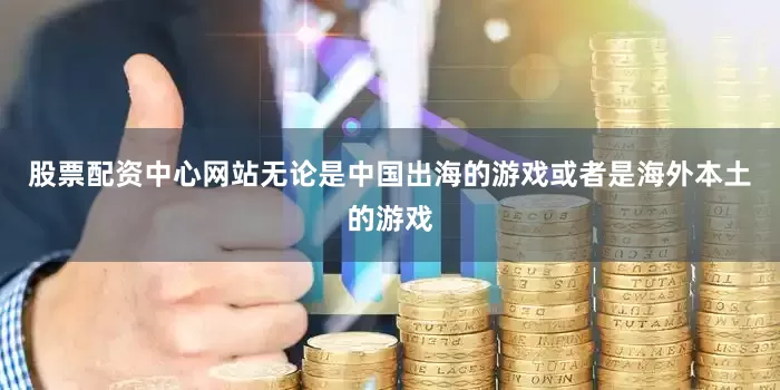 股票配资中心网站无论是中国出海的游戏或者是海外本土的游戏