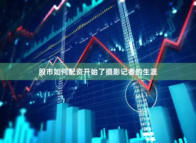 股市如何配资开始了摄影记者的生涯