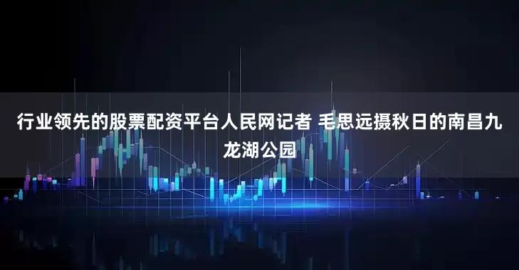 行业领先的股票配资平台人民网记者 毛思远摄秋日的南昌九龙湖公园