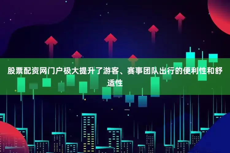 股票配资网门户极大提升了游客、赛事团队出行的便利性和舒适性