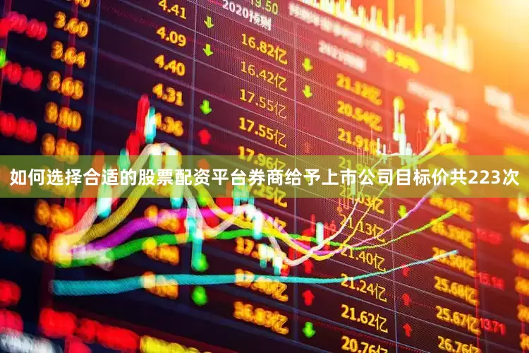 如何选择合适的股票配资平台券商给予上市公司目标价共223次