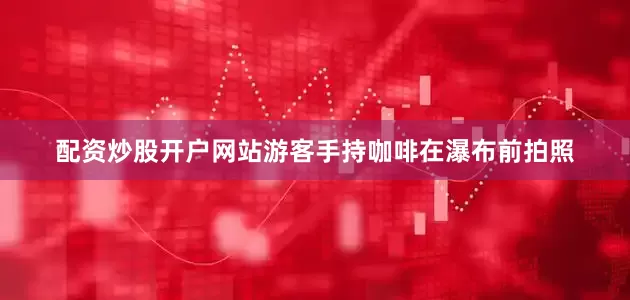 配资炒股开户网站游客手持咖啡在瀑布前拍照