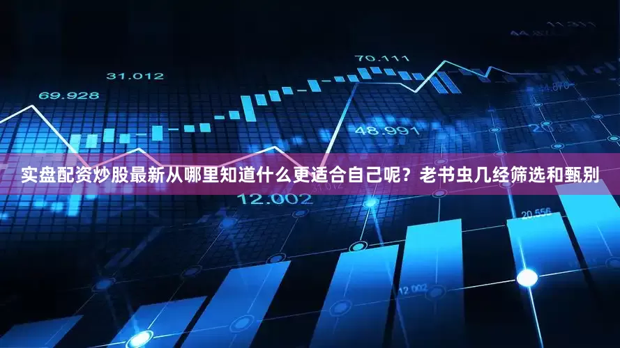 实盘配资炒股最新从哪里知道什么更适合自己呢？老书虫几经筛选和甄别