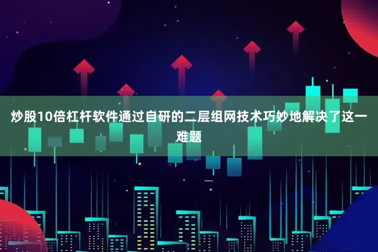 炒股10倍杠杆软件通过自研的二层组网技术巧妙地解决了这一难题