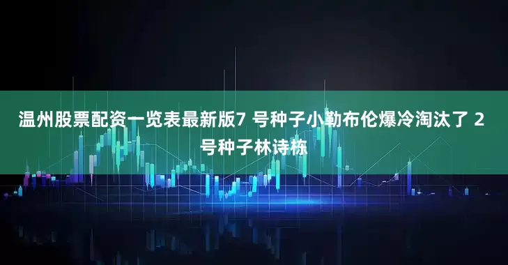温州股票配资一览表最新版7 号种子小勒布伦爆冷淘汰了 2 号种子林诗栋