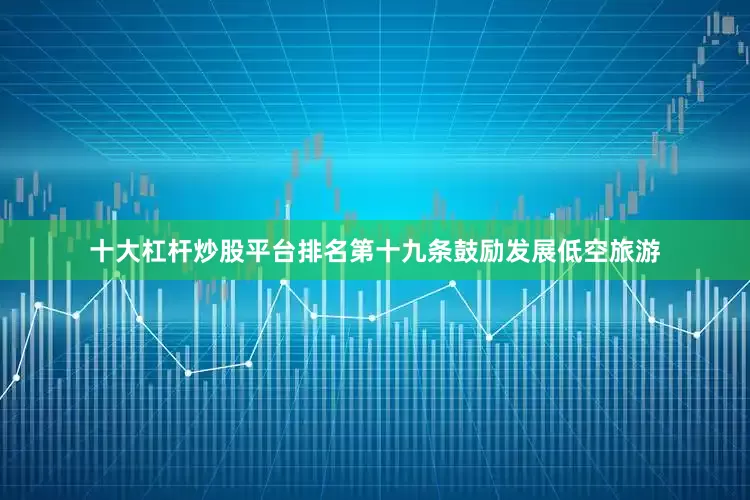 十大杠杆炒股平台排名　　第十九条鼓励发展低空旅游