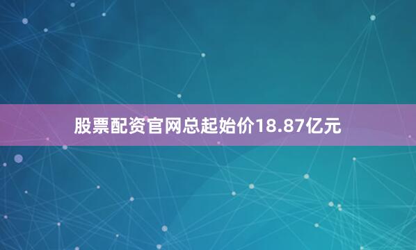 股票配资官网总起始价18.87亿元