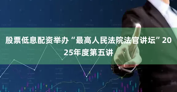 股票低息配资举办“最高人民法院法官讲坛”2025年度第五讲