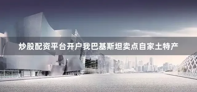 炒股配资平台开户我巴基斯坦卖点自家土特产