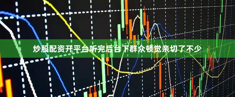 炒股配资开平台听完后台下群众顿觉亲切了不少