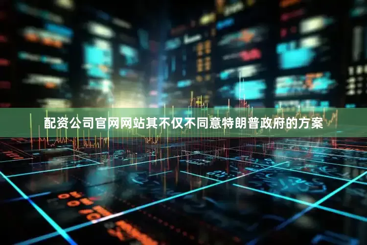 配资公司官网网站其不仅不同意特朗普政府的方案