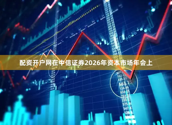 配资开户网在中信证券2026年资本市场年会上