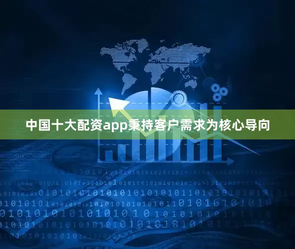 中国十大配资app秉持客户需求为核心导向