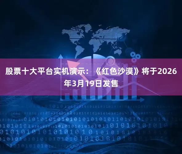 股票十大平台实机演示：《红色沙漠》将于2026年3月19日发售
