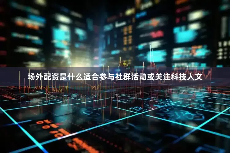 场外配资是什么适合参与社群活动或关注科技人文