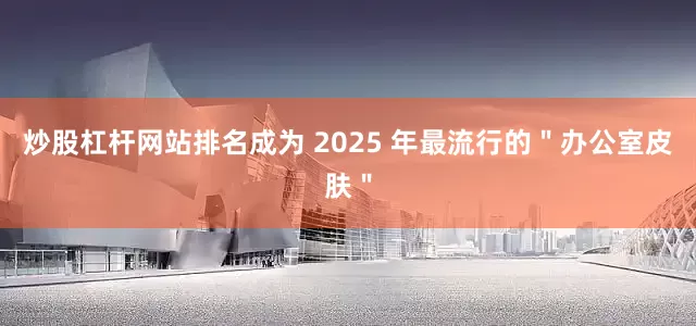 炒股杠杆网站排名成为 2025 年最流行的＂办公室皮肤＂