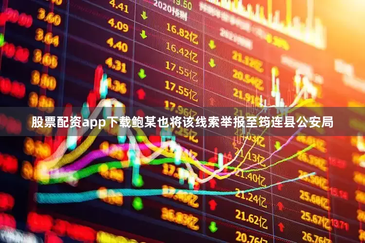 股票配资app下载鲍某也将该线索举报至筠连县公安局